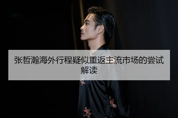 张哲瀚海外行程疑似重返主流市场的尝试解读